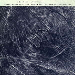 Harold Budd ▪ Elizabeth Fraser ▪ Robin Guthrie ▪ Simon Raymonde – The Moon And The Melodies